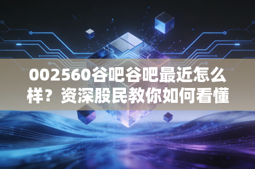 002560谷吧谷吧最近怎么样？资深股民教你如何看懂走势！