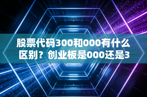 股票代码300和000有什么区别？创业板是000还是300
