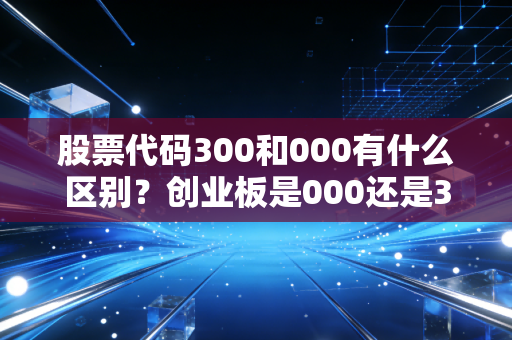 股票代码300和000有什么区别？创业板是000还是300