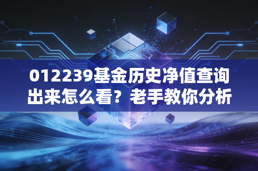 012239基金历史净值查询出来怎么看？老手教你分析！