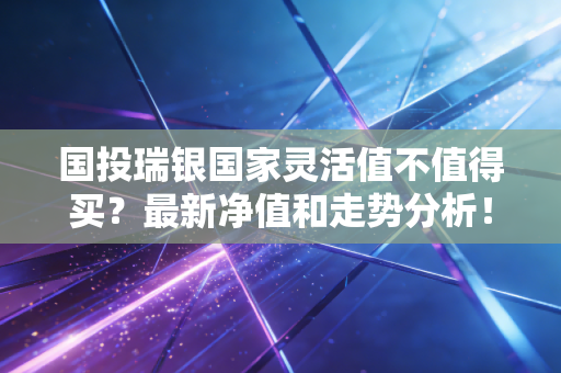 国投瑞银国家灵活值不值得买？最新净值和走势分析！