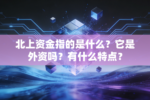 北上资金指的是什么？它是外资吗？有什么特点？