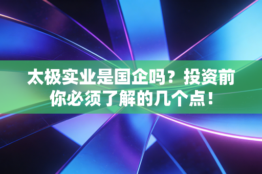 太极实业是国企吗？投资前你必须了解的几个点！