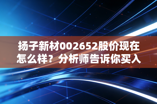 扬子新材002652股价现在怎么样？分析师告诉你买入的机会！