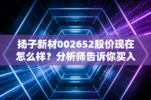 扬子新材002652股价现在怎么样？分析师告诉你买入的机会！