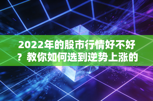 2022年的股市行情好不好？教你如何选到逆势上涨的股票！