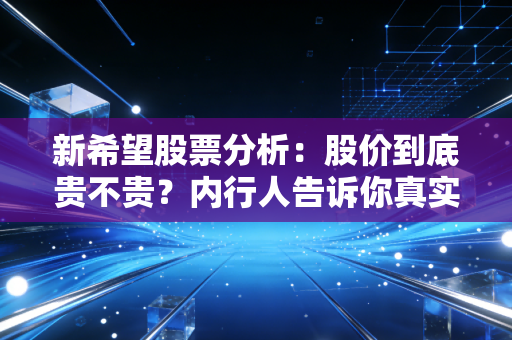 新希望股票分析：股价到底贵不贵？内行人告诉你真实价值！
