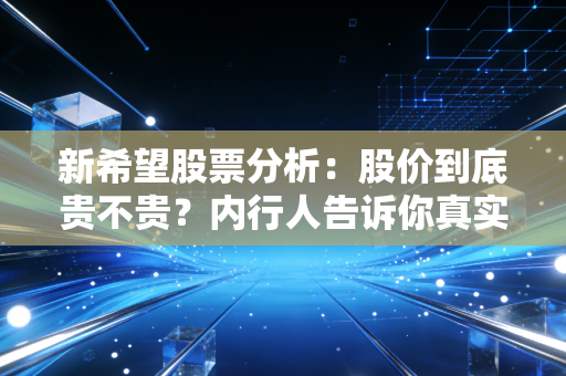 新希望股票分析：股价到底贵不贵？内行人告诉你真实价值！