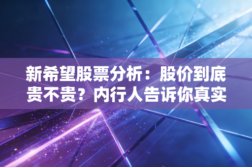 新希望股票分析：股价到底贵不贵？内行人告诉你真实价值！