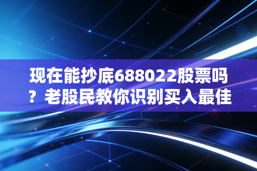 现在能抄底688022股票吗？老股民教你识别买入最佳时机！