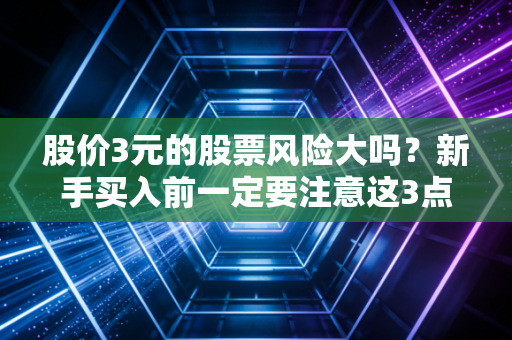 股价3元的股票风险大吗？新手买入前一定要注意这3点！