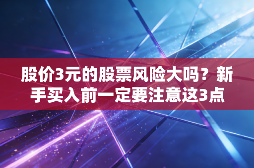 股价3元的股票风险大吗？新手买入前一定要注意这3点！