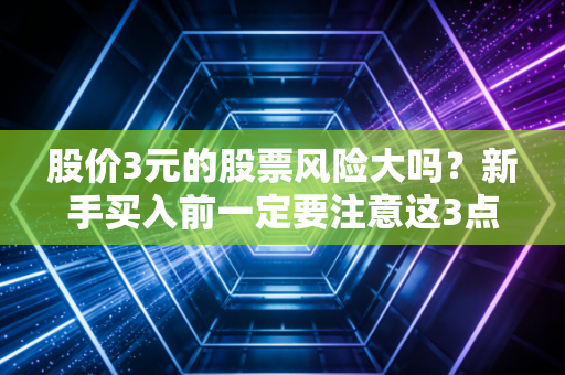 股价3元的股票风险大吗？新手买入前一定要注意这3点！