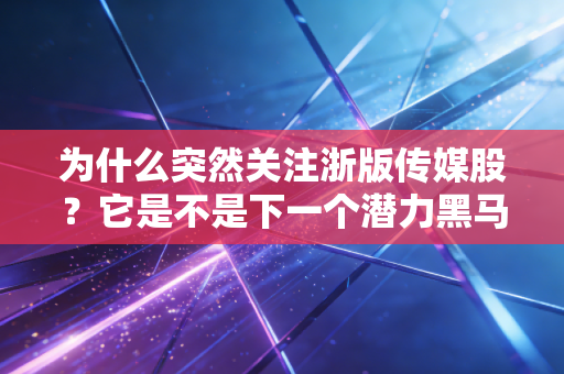 为什么突然关注浙版传媒股？它是不是下一个潜力黑马股？