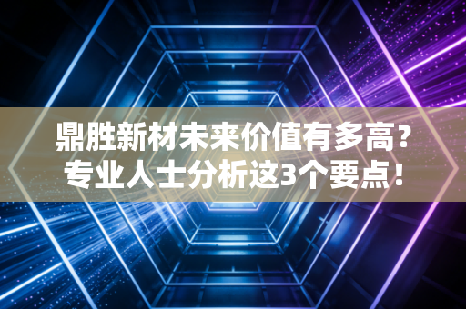 鼎胜新材未来价值有多高？专业人士分析这3个要点！