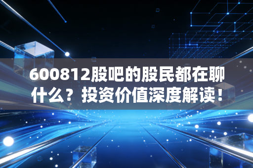 600812股吧的股民都在聊什么？投资价值深度解读！