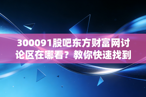 300091股吧东方财富网讨论区在哪看？教你快速找到入口！