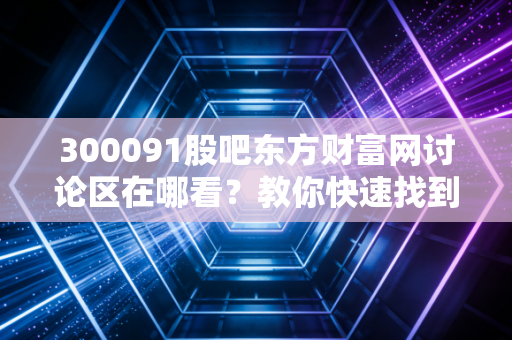 300091股吧东方财富网讨论区在哪看？教你快速找到入口！