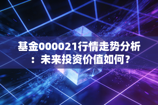 基金000021行情走势分析：未来投资价值如何？