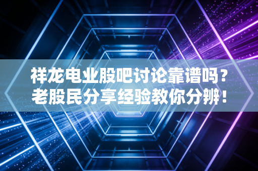 祥龙电业股吧讨论靠谱吗？老股民分享经验教你分辨！