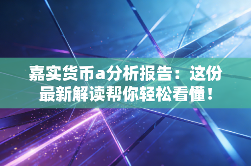 嘉实货币a分析报告：这份最新解读帮你轻松看懂！