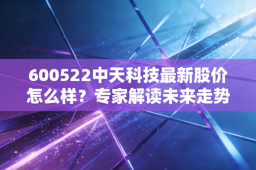 600522中天科技最新股价怎么样？专家解读未来走势预测！
