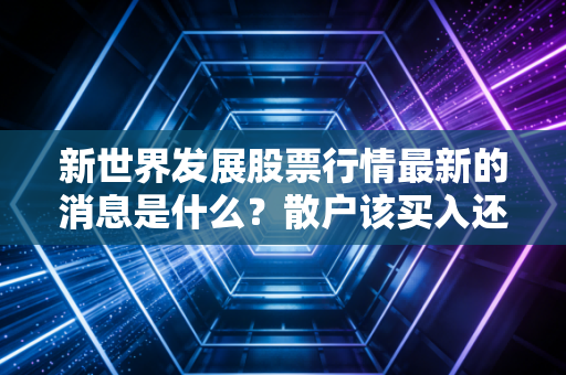 新世界发展股票行情最新的消息是什么？散户该买入还是观望？