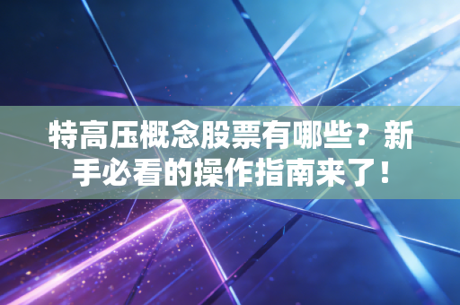 特高压概念股票有哪些？新手必看的操作指南来了！