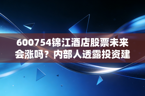 600754锦江酒店股票未来会涨吗？内部人透露投资建议！