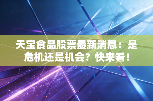 天宝食品股票最新消息：是危机还是机会？快来看！