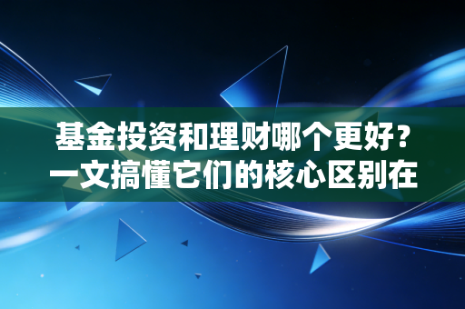 基金投资和理财哪个更好？一文搞懂它们的核心区别在哪！