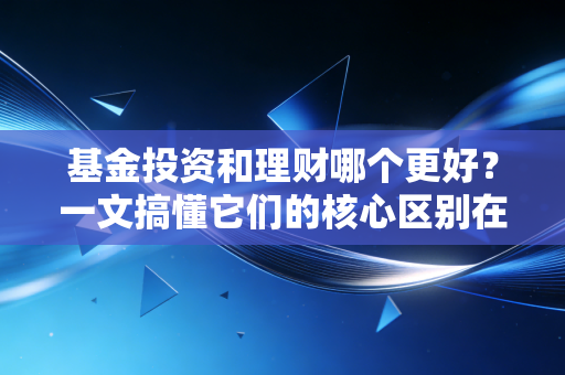 基金投资和理财哪个更好？一文搞懂它们的核心区别在哪！