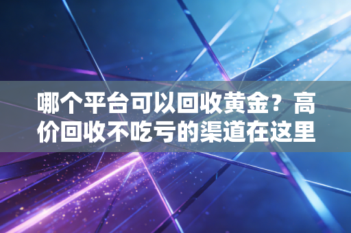 哪个平台可以回收黄金？高价回收不吃亏的渠道在这里！