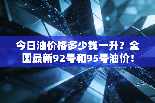 今日油价格多少钱一升？全国最新92号和95号油价！