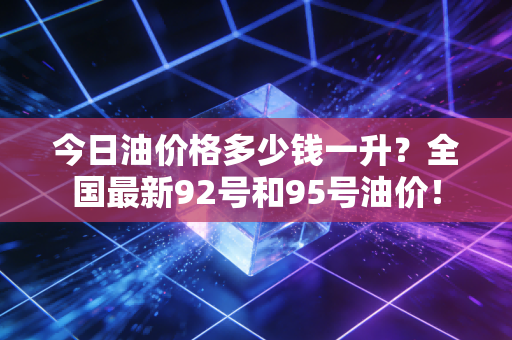 今日油价格多少钱一升？全国最新92号和95号油价！