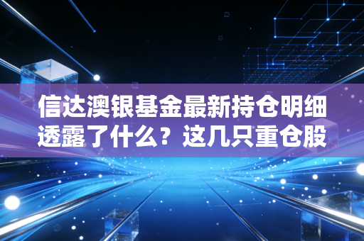 信达澳银基金最新持仓明细透露了什么？这几只重仓股亮眼！