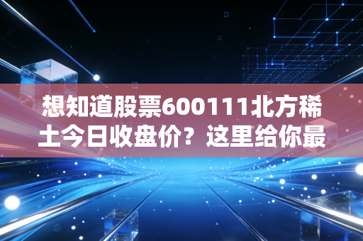 想知道股票600111北方稀土今日收盘价？这里给你最全数据！