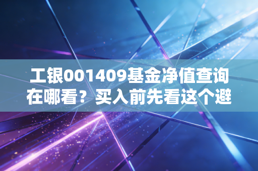 工银001409基金净值查询在哪看？买入前先看这个避坑！