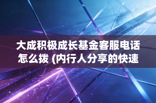 大成积极成长基金客服电话怎么拨 (内行人分享的快速接通技巧)