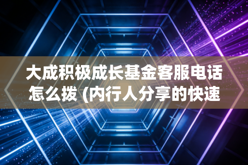 大成积极成长基金客服电话怎么拨 (内行人分享的快速接通技巧)