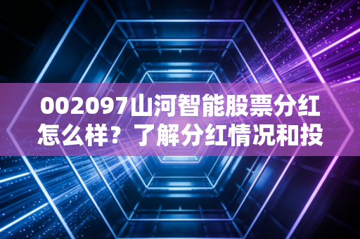 002097山河智能股票分红怎么样？了解分红情况和投资价值！