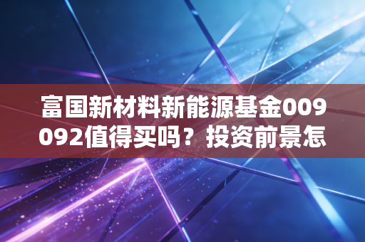 富国新材料新能源基金009092值得买吗？投资前景怎么样？