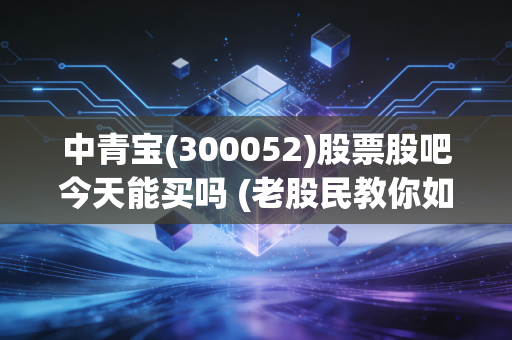 中青宝(300052)股票股吧今天能买吗 (老股民教你如何操作)