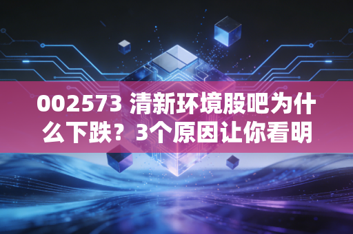 002573 清新环境股吧为什么下跌？3个原因让你看明白！