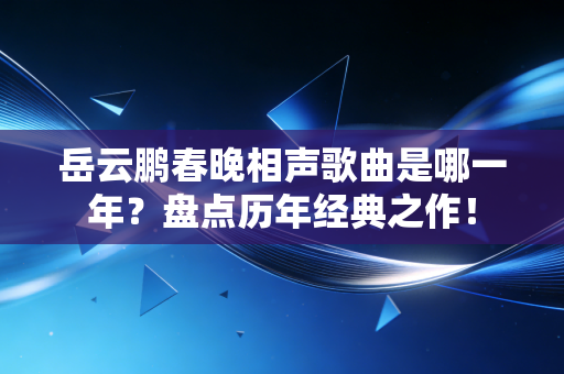岳云鹏春晚相声歌曲是哪一年？盘点历年经典之作！