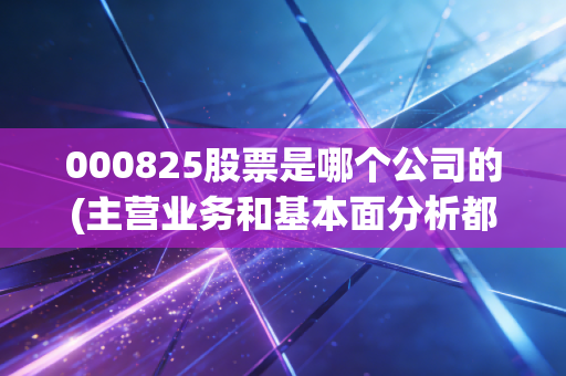 000825股票是哪个公司的(主营业务和基本面分析都在这)