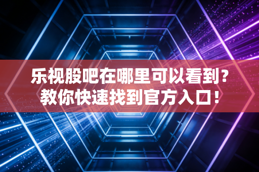 乐视股吧在哪里可以看到？教你快速找到官方入口！