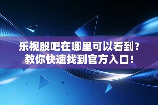 乐视股吧在哪里可以看到？教你快速找到官方入口！
