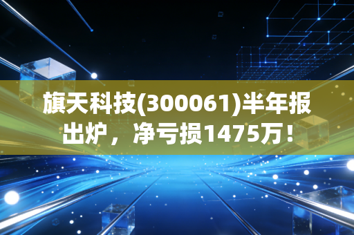 旗天科技(300061)半年报出炉，净亏损1475万！