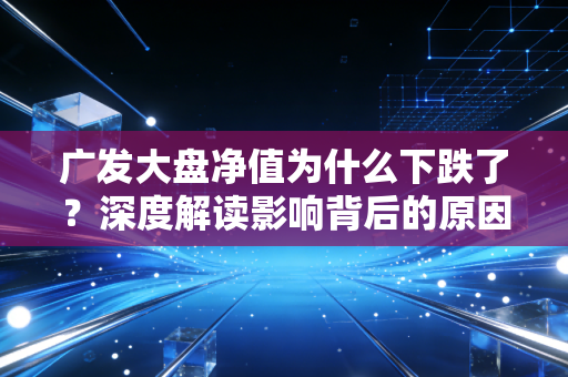 广发大盘净值为什么下跌了？深度解读影响背后的原因！